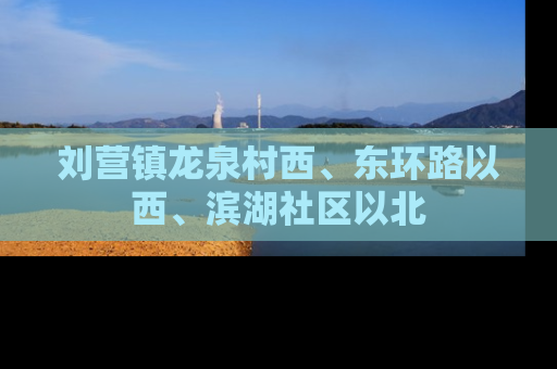 刘营镇龙泉村西、东环路以西、滨湖社区以北