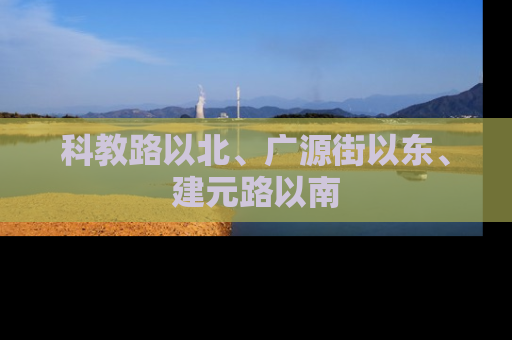 科教路以北、广源街以东、建元路以南