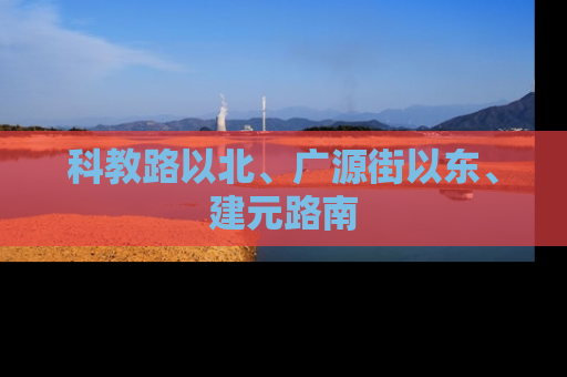科教路以北、广源街以东、建元路南