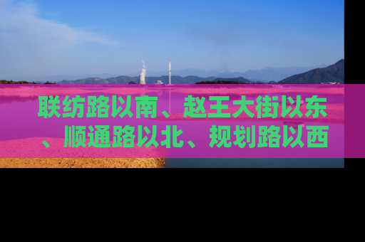 联纺路以南、赵王大街以东、顺通路以北、规划路以西