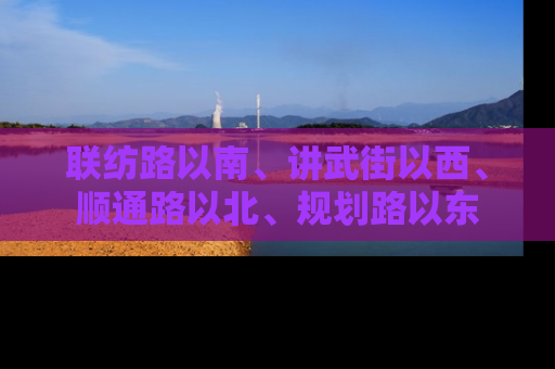 联纺路以南、讲武街以西、顺通路以北、规划路以东
