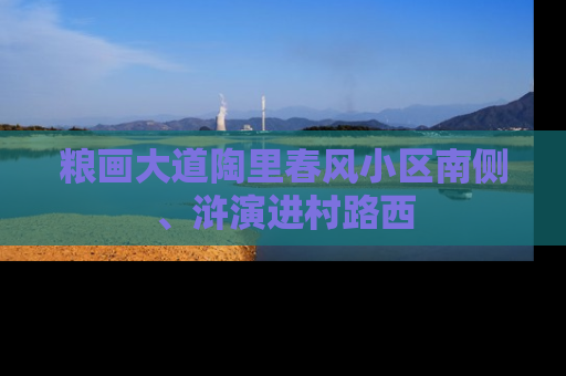 粮画大道陶里春风小区南侧、浒演进村路西