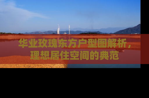 华业玫瑰东方户型图解析，理想居住空间的典范