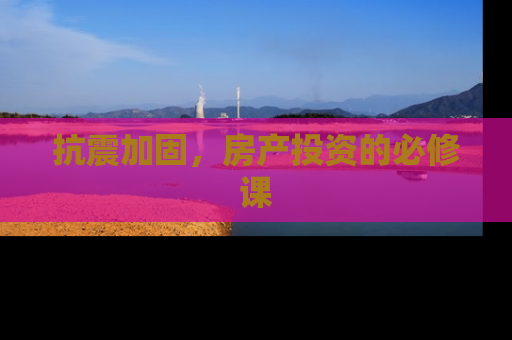 抗震加固，房产投资的必修课