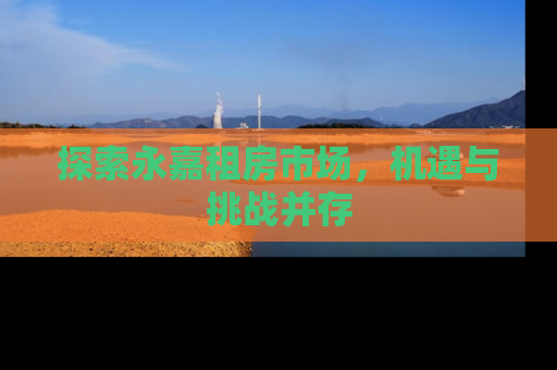 探索永嘉租房市场，机遇与挑战并存