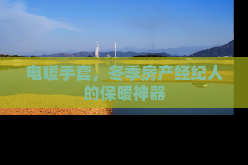 电暖手套，冬季房产经纪人的保暖神器