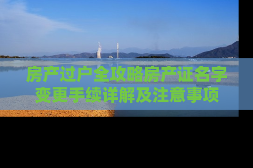 房产过户全攻略房产证名字变更手续详解及注意事项