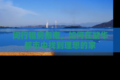 闵行租房指南，如何在繁华都市中找到理想的家