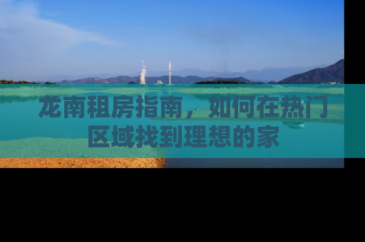 龙南租房指南，如何在热门区域找到理想的家