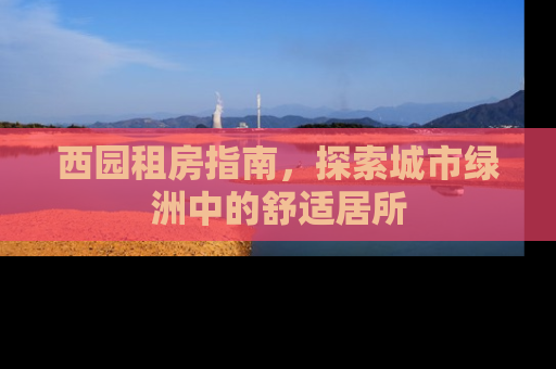 西园租房指南，探索城市绿洲中的舒适居所