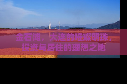 金石滩，大连的璀璨明珠，投资与居住的理想之地