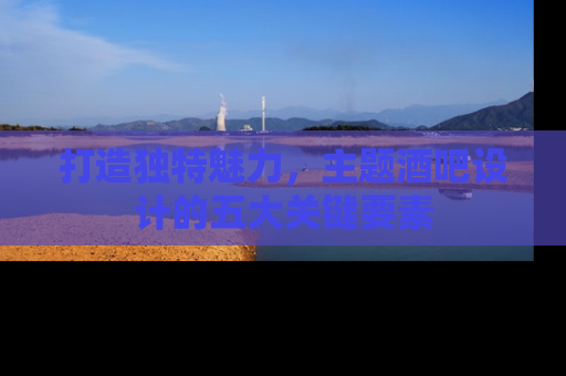 打造独特魅力，主题酒吧设计的五大关键要素