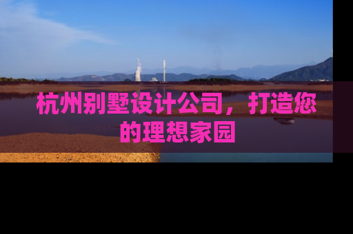 杭州别墅设计公司，打造您的理想家园