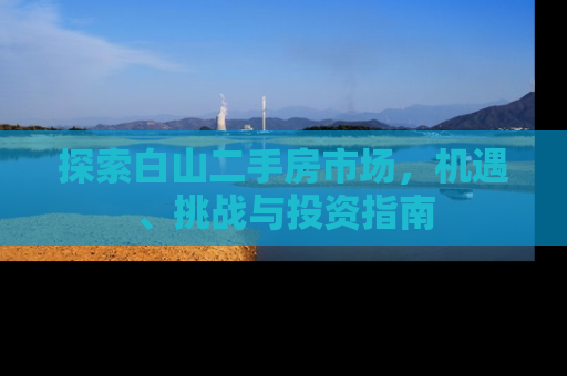 探索白山二手房市场，机遇、挑战与投资指南