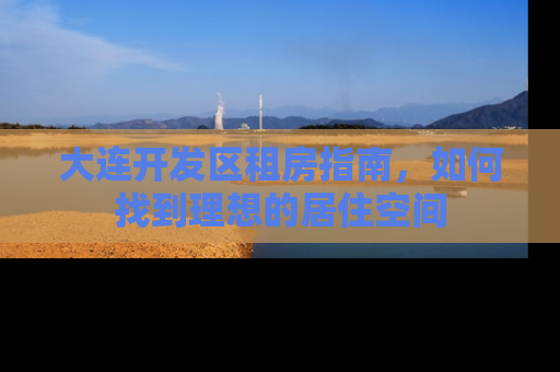 大连开发区租房指南，如何找到理想的居住空间