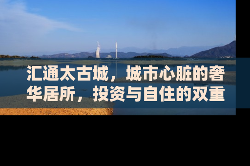 汇通太古城，城市心脏的奢华居所，投资与自住的双重选择