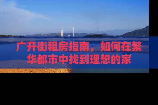 广开街租房指南，如何在繁华都市中找到理想的家