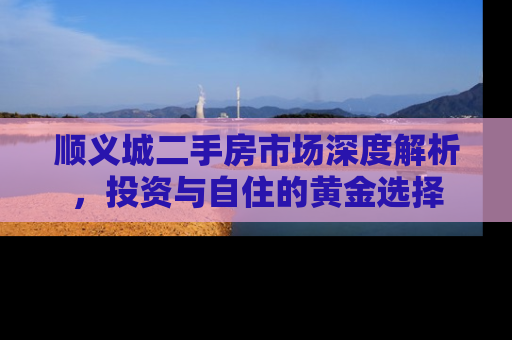 顺义城二手房市场深度解析，投资与自住的黄金选择