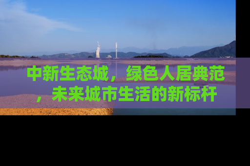 中新生态城，绿色人居典范，未来城市生活的新标杆