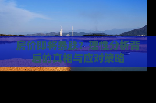 房价即将暴跌？理性分析背后的真相与应对策略