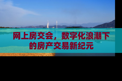 网上房交会，数字化浪潮下的房产交易新纪元