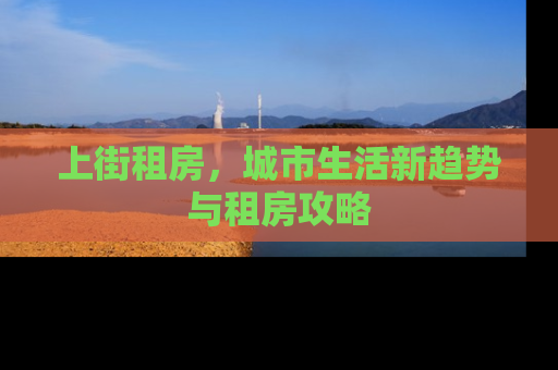 上街租房，城市生活新趋势与租房攻略