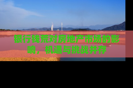 银行钱荒对房地产市场的影响，机遇与挑战并存