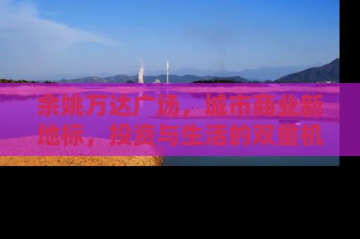 余姚万达广场，城市商业新地标，投资与生活的双重机遇