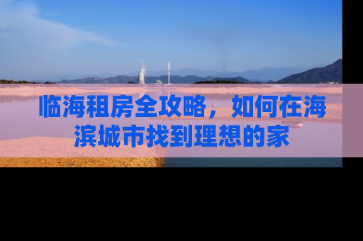 临海租房全攻略，如何在海滨城市找到理想的家
