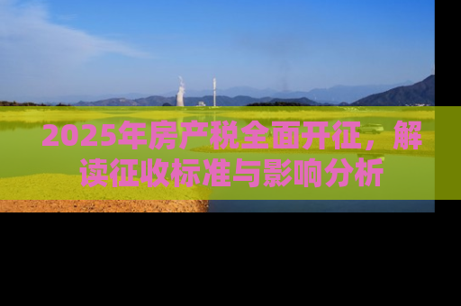 2025年房产税全面开征，解读征收标准与影响分析