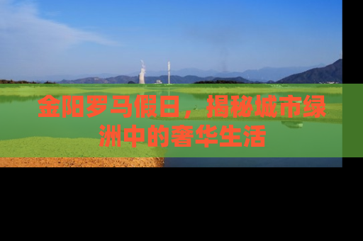金阳罗马假日，揭秘城市绿洲中的奢华生活