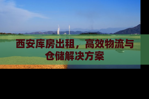 西安库房出租，高效物流与仓储解决方案