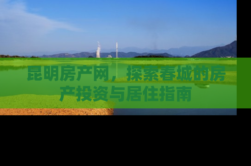 昆明房产网，探索春城的房产投资与居住指南