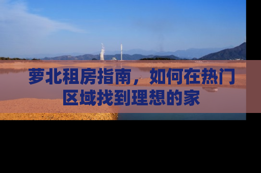 萝北租房指南，如何在热门区域找到理想的家