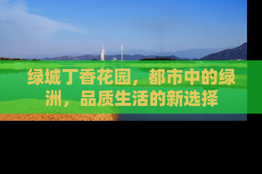 绿城丁香花园，都市中的绿洲，品质生活的新选择