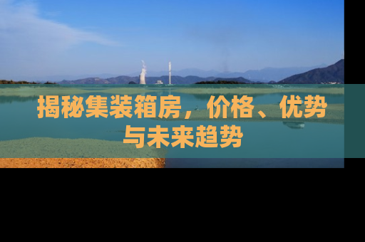 揭秘集装箱房，价格、优势与未来趋势