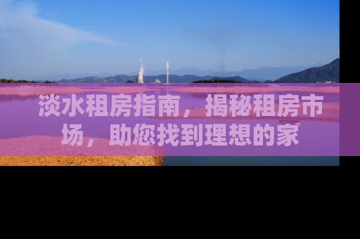 淡水租房指南，揭秘租房市场，助您找到理想的家