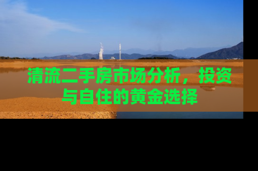 清流二手房市场分析，投资与自住的黄金选择