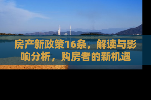 房产新政策16条，解读与影响分析，购房者的新机遇