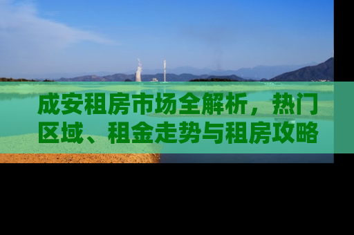成安租房市场全解析，热门区域、租金走势与租房攻略