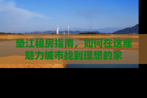 垫江租房指南，如何在这座魅力城市找到理想的家