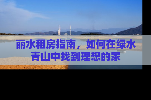 丽水租房指南，如何在绿水青山中找到理想的家