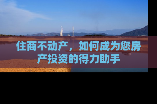 住商不动产，如何成为您房产投资的得力助手