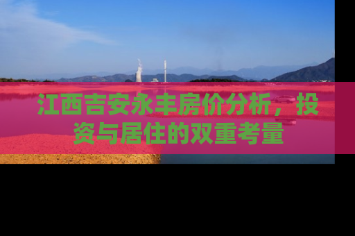 江西吉安永丰房价分析，投资与居住的双重考量