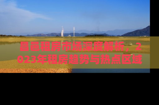 昌邑租房市场深度解析，2023年租房趋势与热点区域