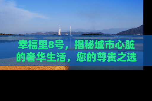 幸福里8号，揭秘城市心脏的奢华生活，您的尊贵之选