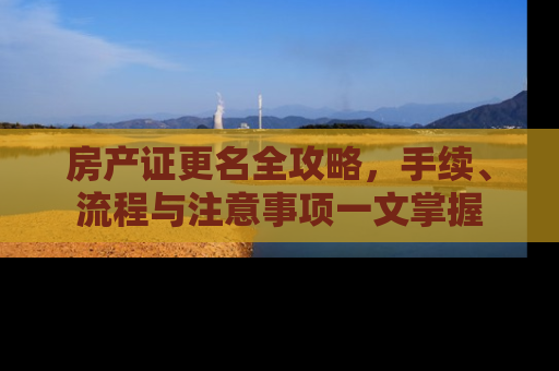 房产证更名全攻略，手续、流程与注意事项一文掌握