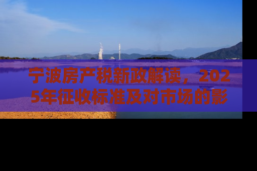 宁波房产税新政解读，2025年征收标准及对市场的影响分析