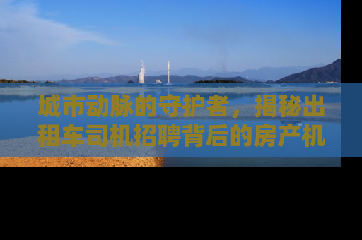 城市动脉的守护者，揭秘出租车司机招聘背后的房产机遇