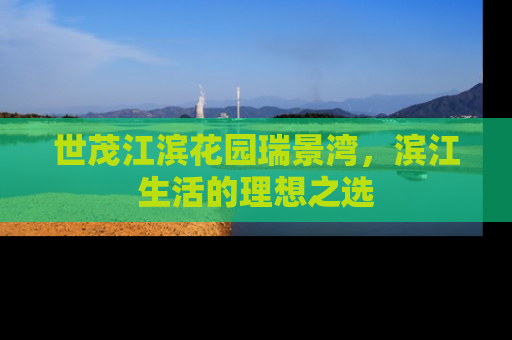世茂江滨花园瑞景湾，滨江生活的理想之选